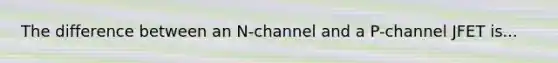 The difference between an N-channel and a P-channel JFET is...