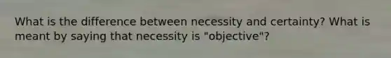 What is the difference between necessity and certainty? What is meant by saying that necessity is "objective"?