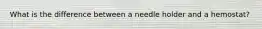 What is the difference between a needle holder and a hemostat?