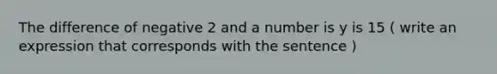 The difference of negative 2 and a number is y is 15 ( write an expression that corresponds with the sentence )