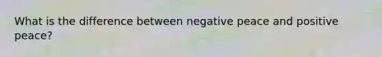 What is the difference between negative peace and positive peace?