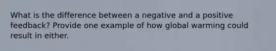 What is the difference between a negative and a positive feedback? Provide one example of how global warming could result in either.