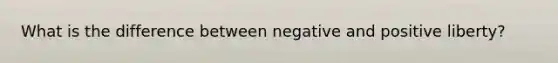 What is the difference between negative and positive liberty?