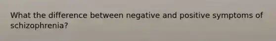 What the difference between negative and positive symptoms of schizophrenia?