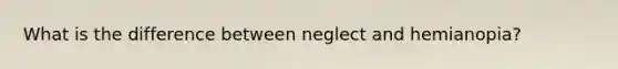 What is the difference between neglect and hemianopia?