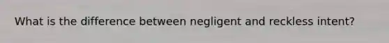 What is the difference between negligent and reckless intent?