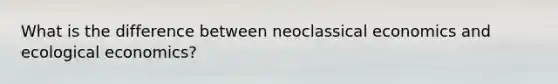 What is the difference between neoclassical economics and ecological economics?