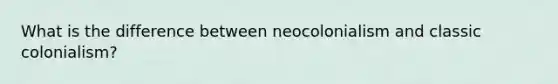 What is the difference between neocolonialism and classic colonialism?