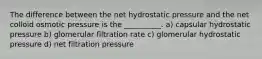 The difference between the net hydrostatic pressure and the net colloid osmotic pressure is the __________. a) capsular hydrostatic pressure b) glomerular filtration rate c) glomerular hydrostatic pressure d) net filtration pressure