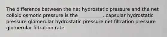 The difference between the net hydrostatic pressure and the net colloid osmotic pressure is the __________. capsular hydrostatic pressure glomerular hydrostatic pressure net filtration pressure glomerular filtration rate