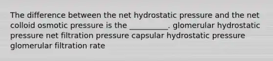 The difference between the net hydrostatic pressure and the net colloid osmotic pressure is the __________. glomerular hydrostatic pressure net filtration pressure capsular hydrostatic pressure glomerular filtration rate