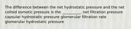 The difference between the net hydrostatic pressure and the net colloid osmotic pressure is the __________. net filtration pressure capsular hydrostatic pressure glomerular filtration rate glomerular hydrostatic pressure