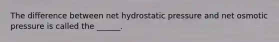 The difference between net hydrostatic pressure and net osmotic pressure is called the ______.