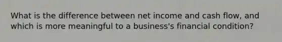 What is the difference between net income and cash flow, and which is more meaningful to a business's financial condition?