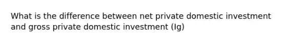 What is the difference between net private domestic investment and gross private domestic investment (Ig)