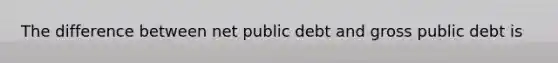 The difference between net public debt and gross public debt is