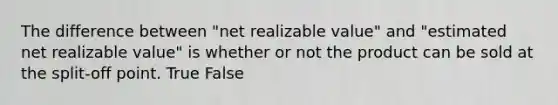 The difference between "net realizable value" and "estimated net realizable value" is whether or not the product can be sold at the split-off point. True False