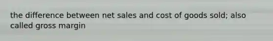 the difference between net sales and cost of goods sold; also called gross margin