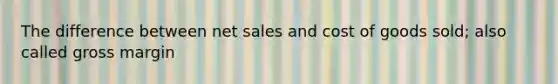 The difference between net sales and cost of goods sold; also called gross margin