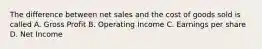 The difference between net sales and the cost of goods sold is called A. Gross Profit B. Operating Income C. Earnings per share D. Net Income