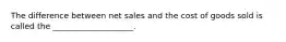 The difference between net sales and the cost of goods sold is called the ____________________.