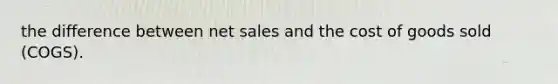 the difference between net sales and the cost of goods sold (COGS).