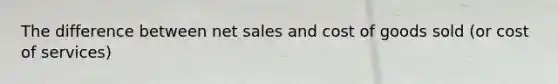 The difference between net sales and cost of goods sold (or cost of services)