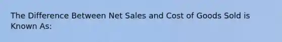 The Difference Between Net Sales and Cost of Goods Sold is Known As: