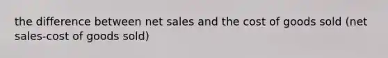 the difference between net sales and the cost of goods sold (net sales-cost of goods sold)