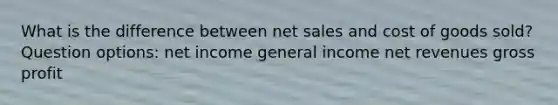 What is the difference between net sales and cost of goods sold? Question options: net income general income net revenues gross profit