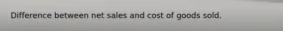 Difference between net sales and cost of goods sold.