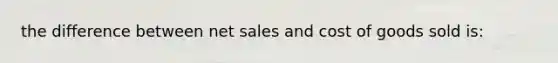 the difference between <a href='https://www.questionai.com/knowledge/ksNDOTmr42-net-sales' class='anchor-knowledge'>net sales</a> and cost of goods sold is: