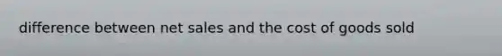 difference between net sales and the cost of goods sold