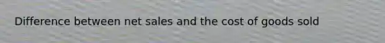 Difference between net sales and the cost of goods sold