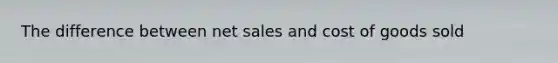 The difference between net sales and cost of goods sold