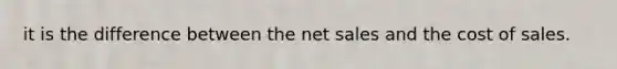 it is the difference between the net sales and the cost of sales.