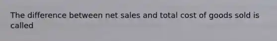 The difference between net sales and total cost of goods sold is called