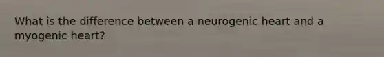 What is the difference between a neurogenic heart and a myogenic heart?