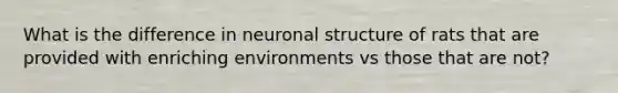 What is the difference in neuronal structure of rats that are provided with enriching environments vs those that are not?