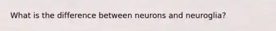 What is the difference between neurons and neuroglia?