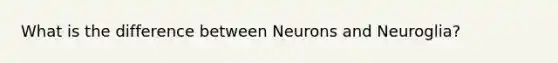 What is the difference between Neurons and Neuroglia?