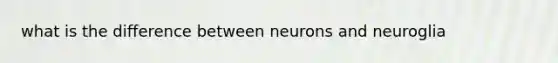 what is the difference between neurons and neuroglia