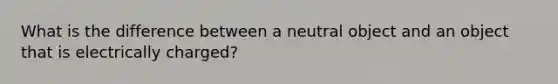 What is the difference between a neutral object and an object that is electrically charged?