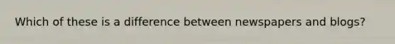 Which of these is a difference between newspapers and blogs?