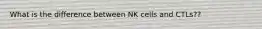 What is the difference between NK cells and CTLs??