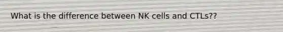 What is the difference between NK cells and CTLs??