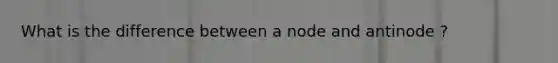 What is the difference between a node and antinode ?