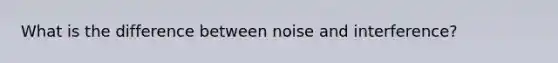 What is the difference between noise and interference?