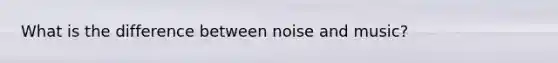 What is the difference between noise and music?