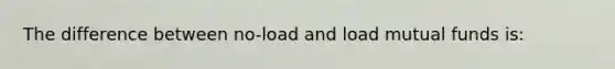 The difference between​ no-load and load mutual funds​ is: